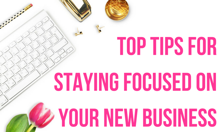 top tips for staying focused on your new business