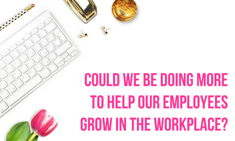 Could We Be Doing More To Help Our Employees Grow In The Workplace? Let ...